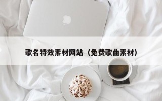 喀什歌名特效素材网站（免费歌曲素材）
